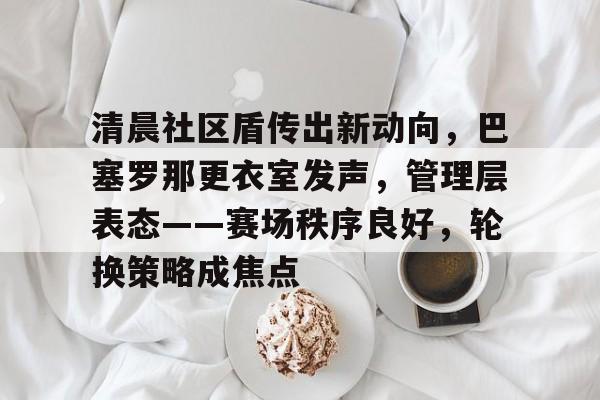 清晨社区盾传出新动向,巴塞罗那更衣室发声,管理层表态——赛场秩序良好,轮换策略成焦点的简单介绍 清晨社区盾传出新动向,巴塞罗那更衣室发声,管理层表态——赛场秩序良好,轮换策略成焦点的简单介绍